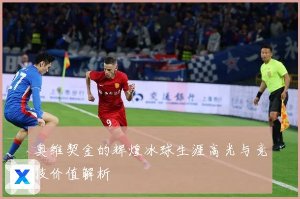 奥维契金的辉煌冰球生涯高光与竞技价值解析