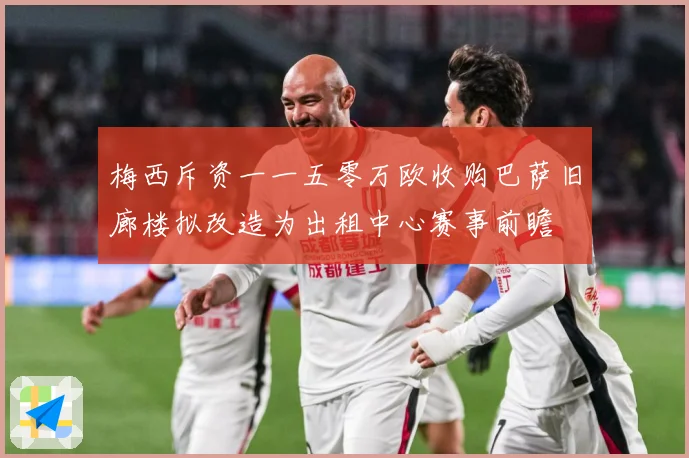 梅西斥资一一五零万欧收购巴萨旧廊楼拟改造为出租中心赛事前瞻