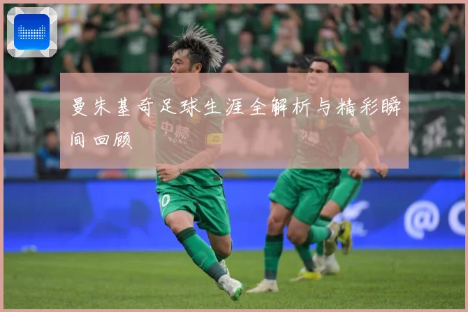 曼朱基奇足球生涯全解析与精彩瞬间回顾