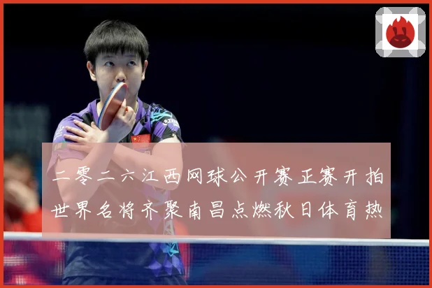 二零二六江西网球公开赛正赛开拍世界名将齐聚南昌点燃秋日体育热赛场观察