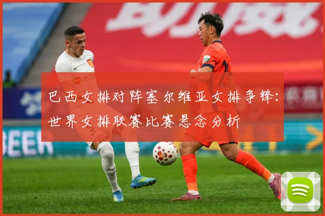巴西女排对阵塞尔维亚女排争锋：世界女排联赛比赛悬念分析