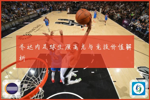 齐达内足球生涯高光与竞技价值解析