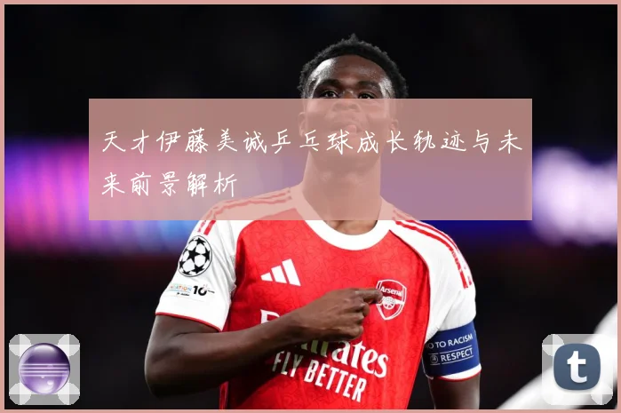 天才伊藤美诚乒乓球成长轨迹与未来前景解析