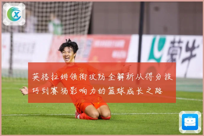 英格拉姆领衔攻防全解析从得分技巧到赛场影响力的篮球成长之路