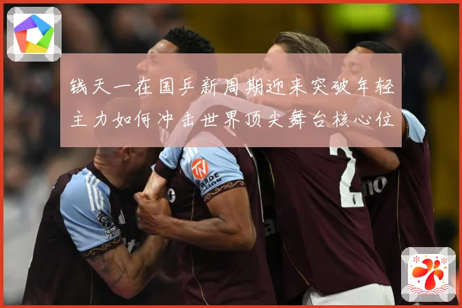 钱天一在国乒新周期迎来突破年轻主力如何冲击世界顶尖舞台核心位置