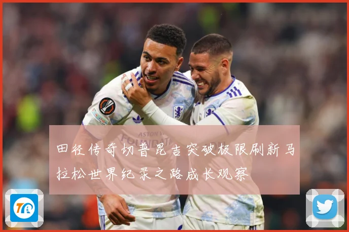 田径传奇切普昆吉突破极限刷新马拉松世界纪录之路成长观察