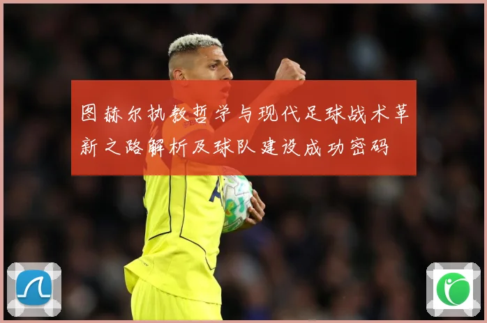 图赫尔执教哲学与现代足球战术革新之路解析及球队建设成功密码