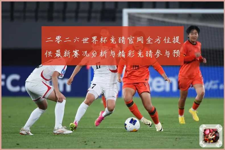 二零二六世界杯竞猜官网全方位提供最新赛况分析与精彩竞猜参与预数据研判