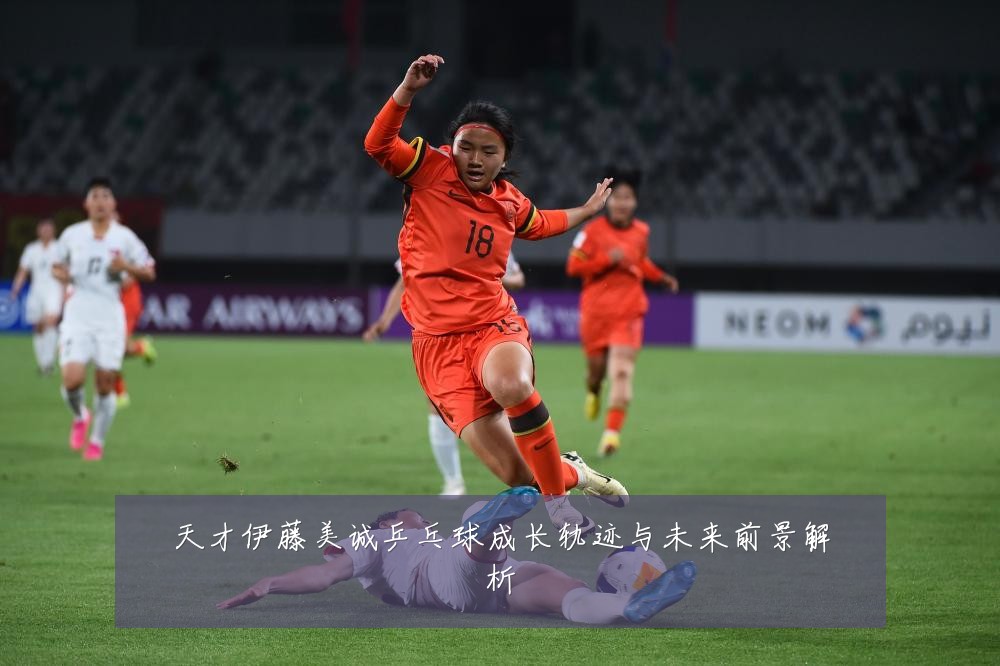 天才伊藤美诚乒乓球成长轨迹与未来前景解析