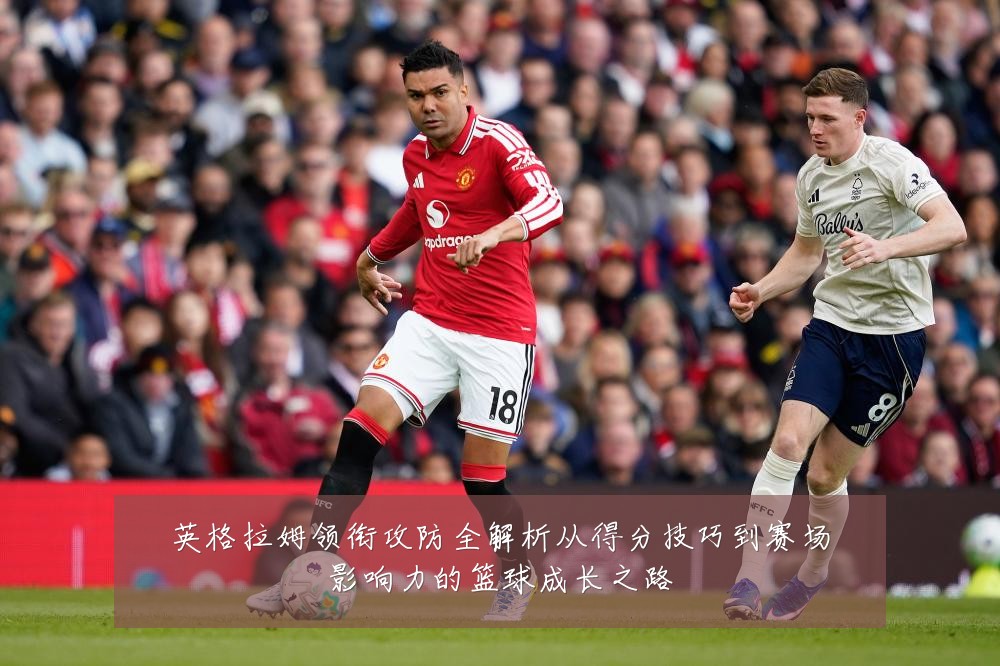英格拉姆领衔攻防全解析从得分技巧到赛场影响力的篮球成长之路