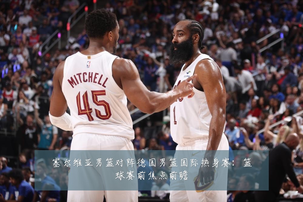 塞尔维亚男篮对阵德国男篮国际热身赛：篮球赛前焦点前瞻