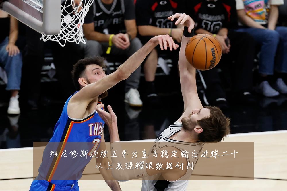 维尼修斯连续五季为皇马稳定输出进球二十以上表现耀眼数据研判