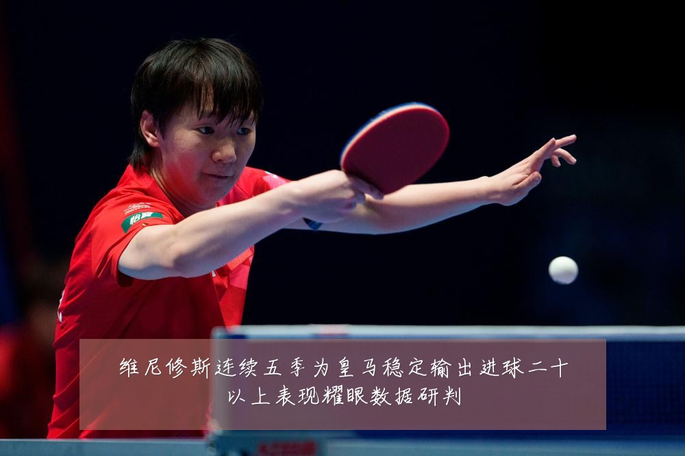 维尼修斯连续五季为皇马稳定输出进球二十以上表现耀眼数据研判