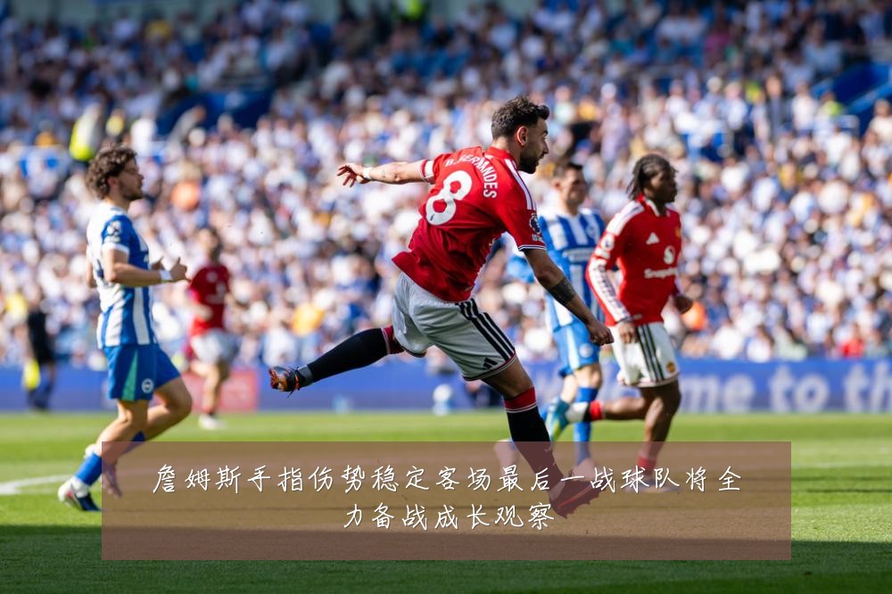 詹姆斯手指伤势稳定客场最后一战球队将全力备战成长观察