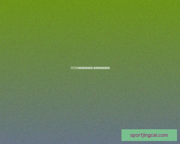 2026年世界杯实力排名分析 各国球队实力对比与预测