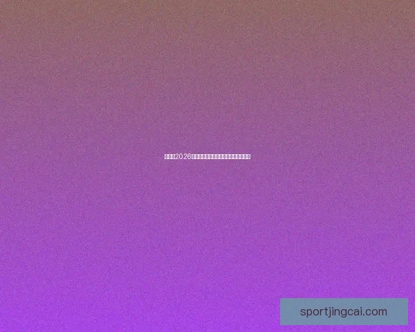 世界杯2026精彩预测指南全方位解析球队夺冠走势